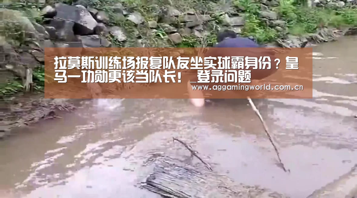 拉莫斯训练场报复队友坐实球霸身份？皇马一功勋更该当队长！_登录问题